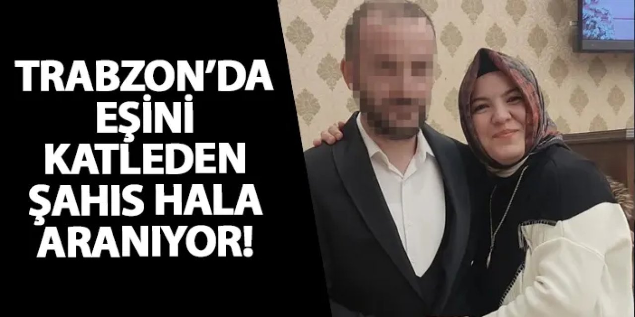 Trabzon’da eşini katledip ormana kaçtı! Hala aranıyor