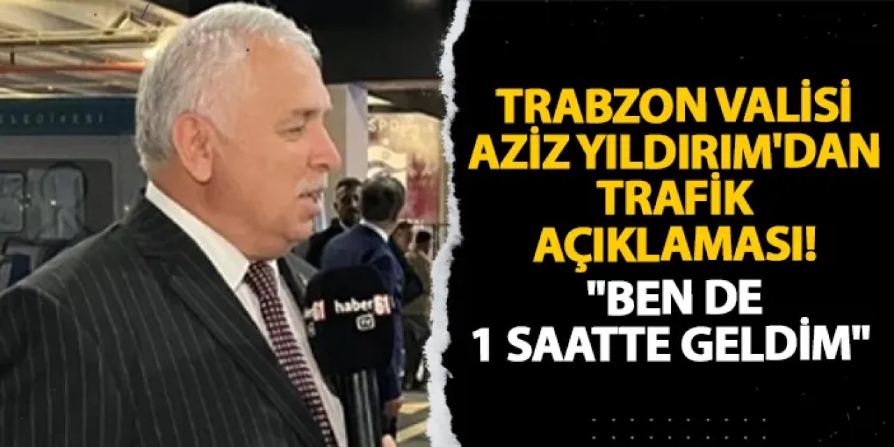 Trabzon Valisi Aziz Yıldırım'dan trafik açıklaması! "Ben de 1 saatte geldim"