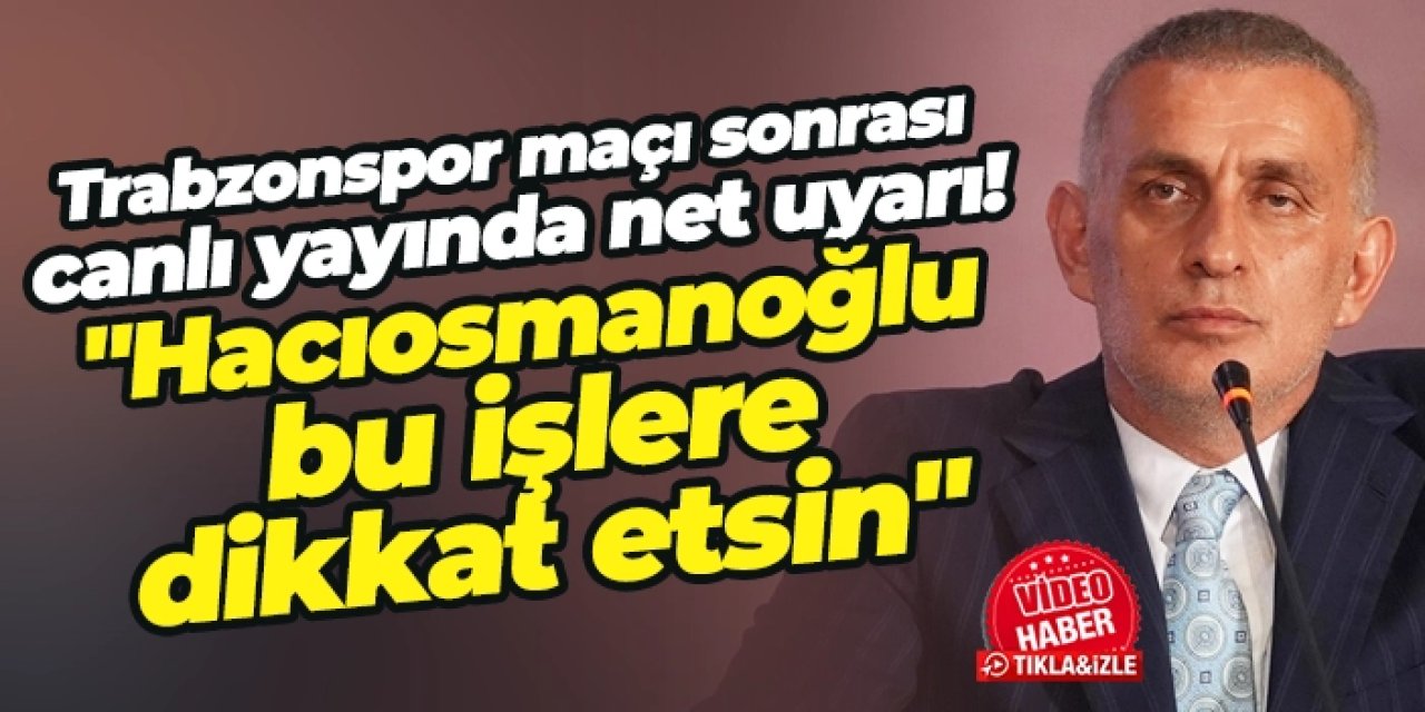 Trabzonspor maçı sonrası canlı yayında net uyarı: "Hacıosmanoğlu bu işlere dikkat etsin"