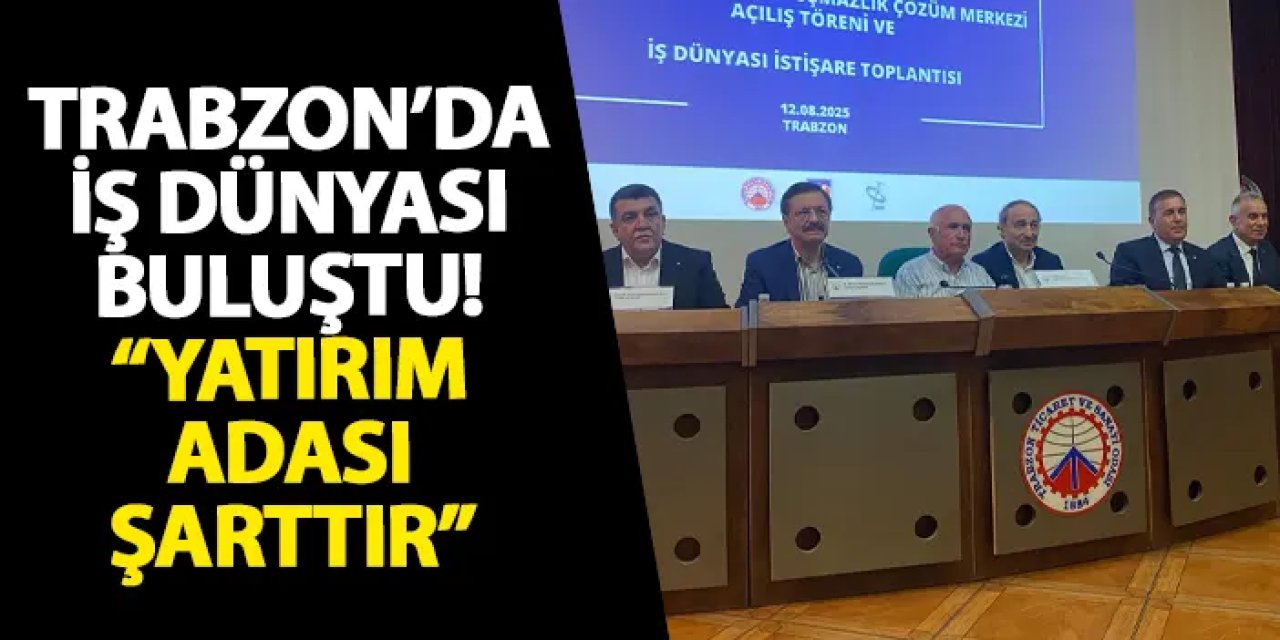 Trabzon’da iş dünyası buluştu! “Yatırım Adası şarttır”