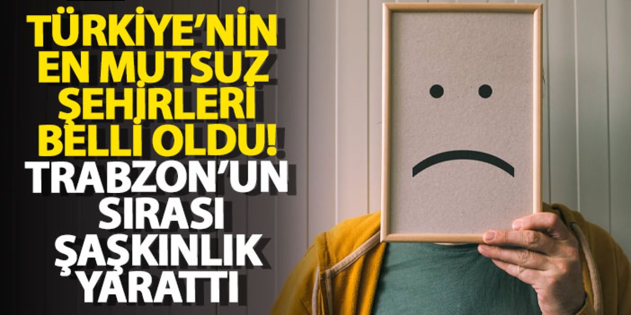Türkiye’nin en mutsuz şehirleri belli oldu! Trabzon’un sırası şaşkınlık yarattı