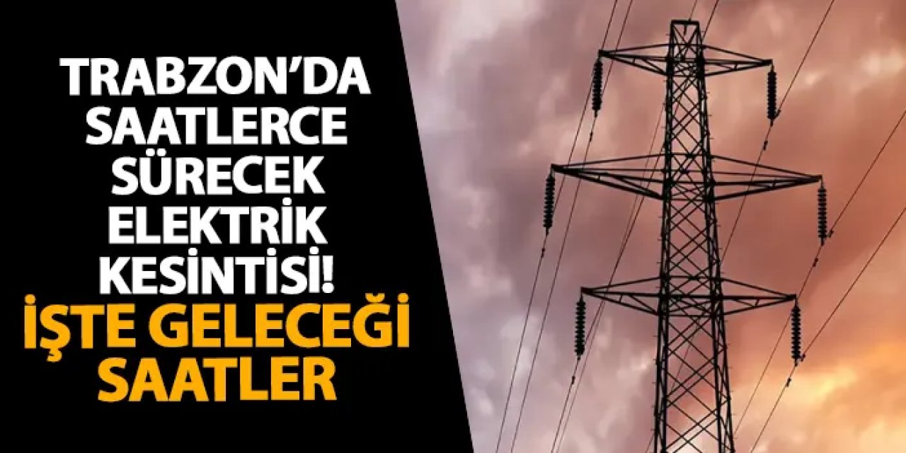 Trabzon’da saatlerce sürecek elektrik kesintisi! İşte geleceği saatler