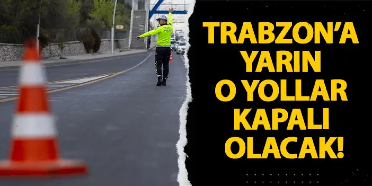 Trabzon’a yarın o yollar kapalı olacak!