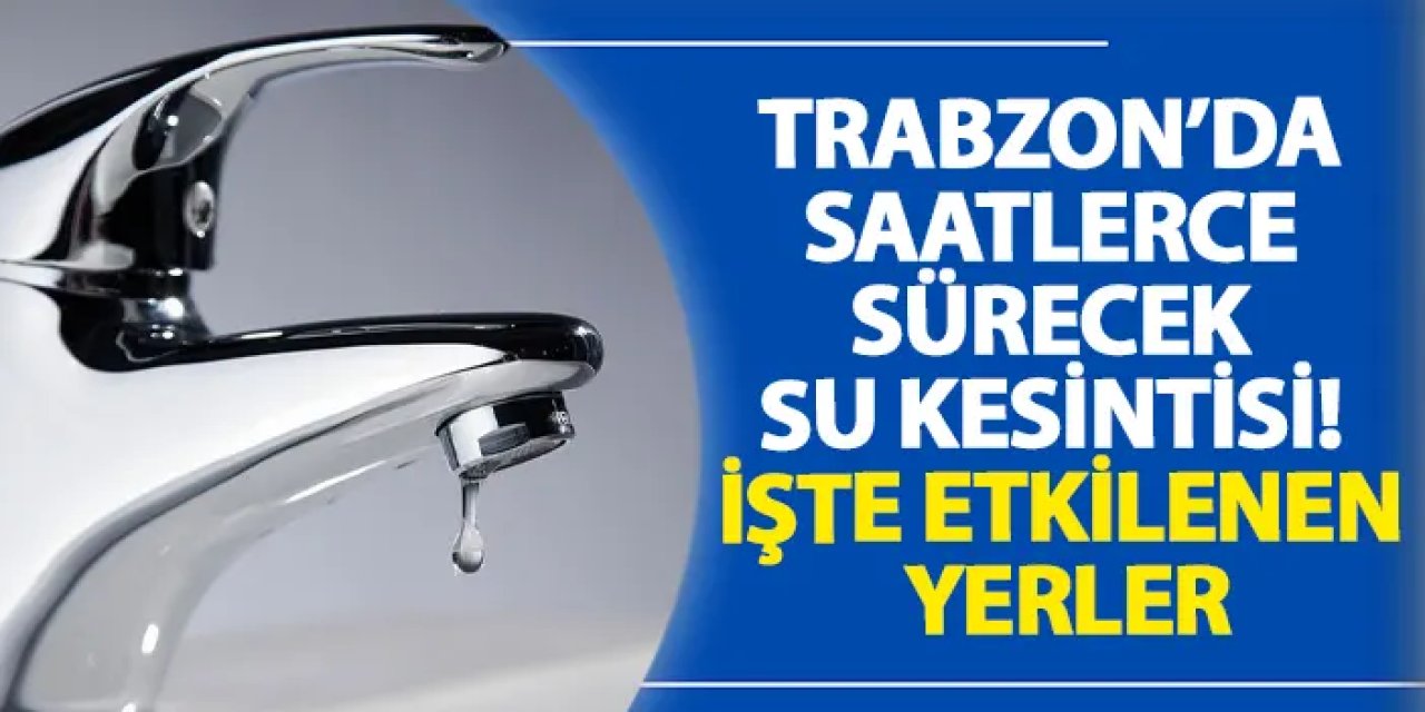Trabzon’da saatlerce sürecek su kesintisi! İşte etkilenen yerler