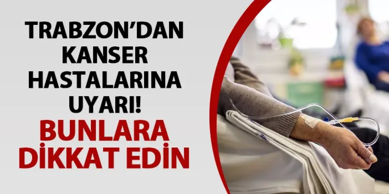 Trabzon’dan kanser hastalarına uyarı! Bunlara dikkat edin