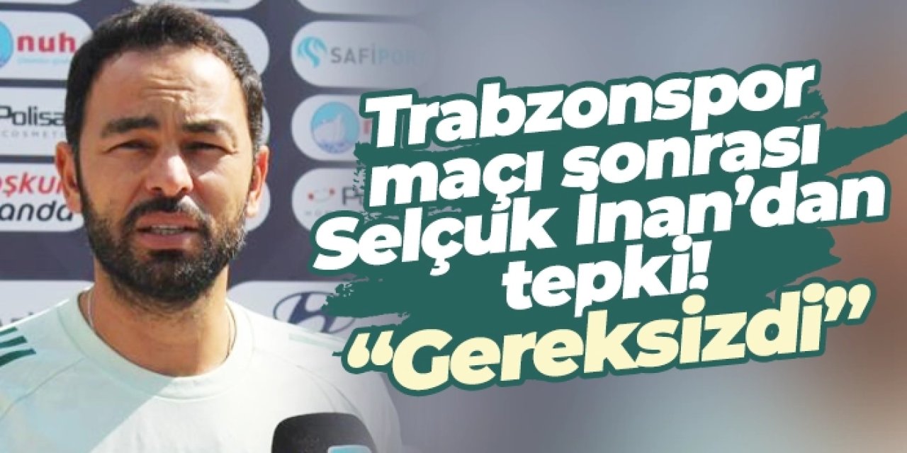 Trabzonspor maçı sonrası Selçuk İnan’dan tepki: “Gereksizdi”