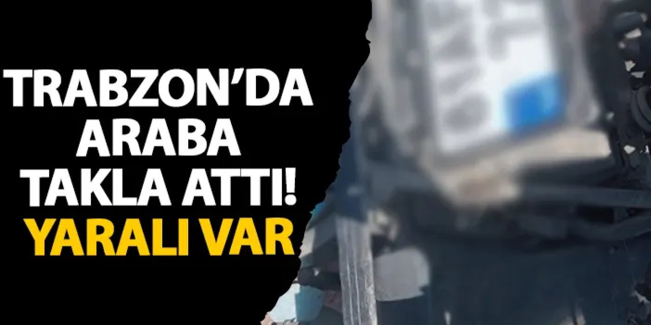 Trabzon’da araba takla attı! Yaralı var