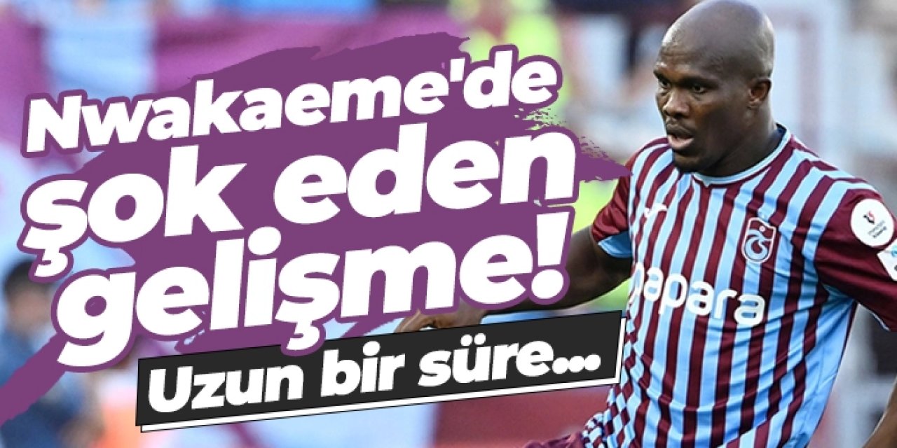 Nwakaeme'de şok eden gelişme! Uzun bir süre...