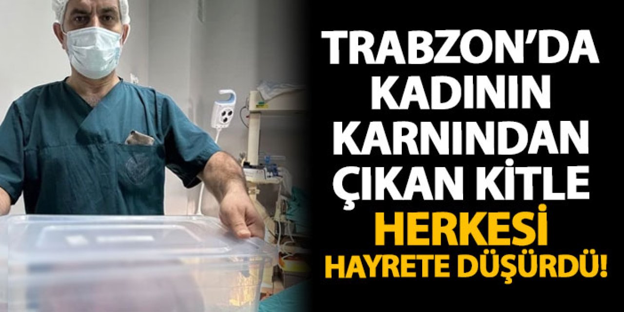 Trabzon’da kadının karnından çıkan kitle herkesi hayrete düşürdü!