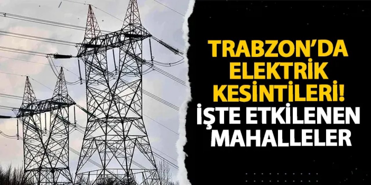 Trabzon’da elektrik kesintileri! İşte etkilenen mahalleler