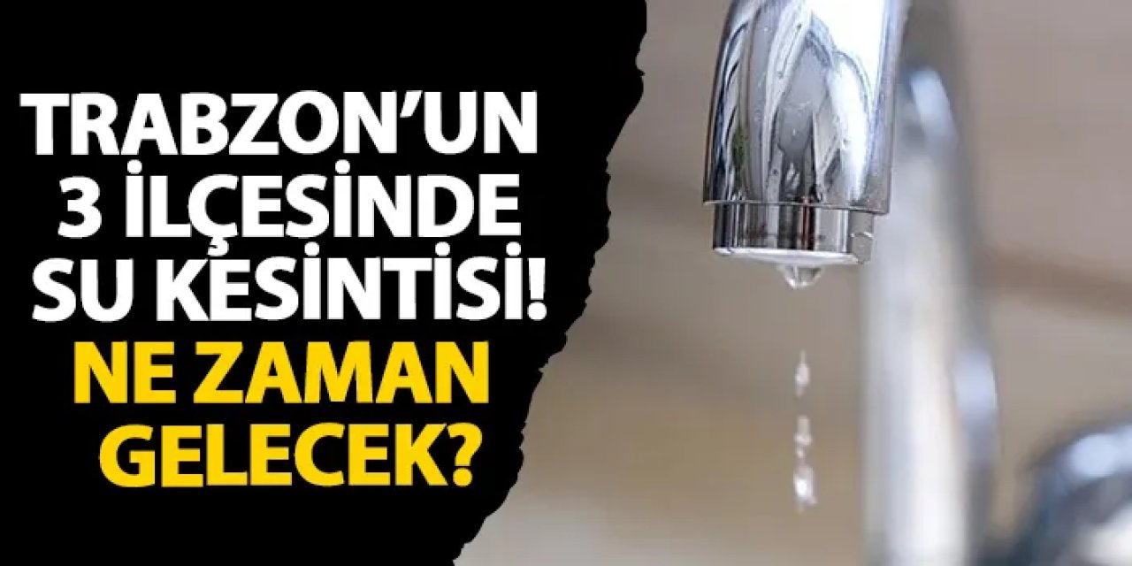 Trabzon’un 3 ilçesinde su kesintisi! Ne zaman gelecek?
