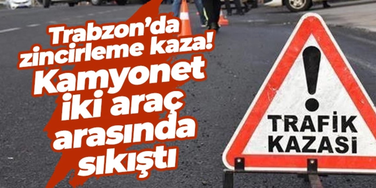 Trabzon’da zincirleme kaza! Kamyonet iki araç arasında sıkıştı