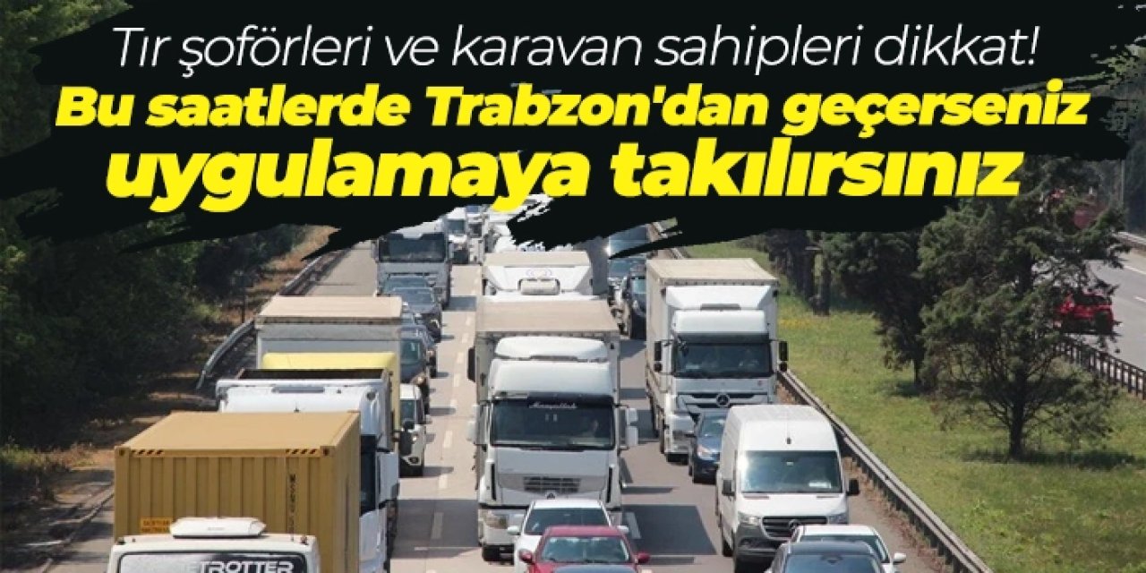 Tır şoförleri ve karavan sahipleri dikkat! Bu saatlerde Trabzon'dan geçerseniz uygulamaya takılırsınız