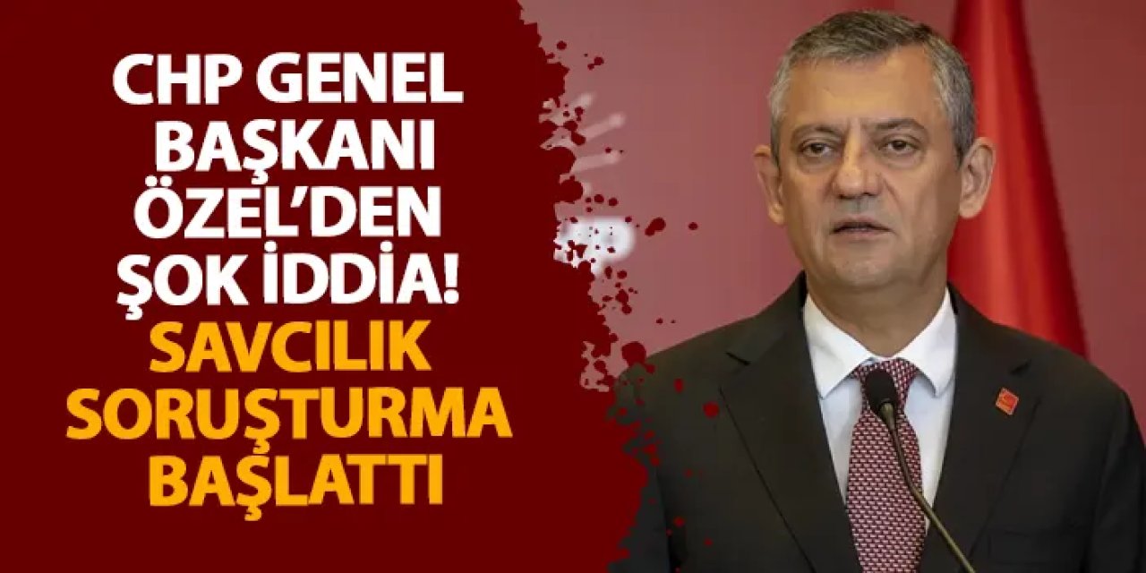 CHP Genel Başkanı Özel’den şok iddia! Savcılık soruşturma başlattı