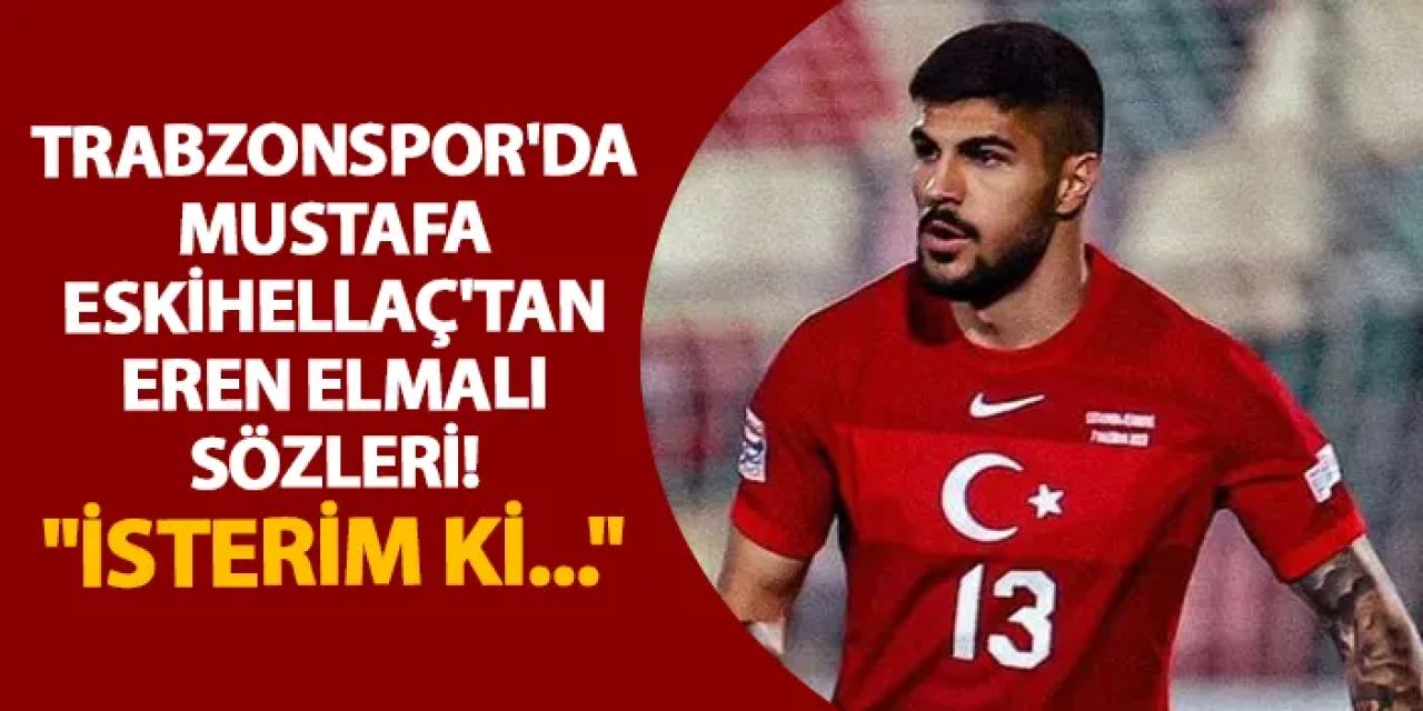 Trabzonspor'da Mustafa Eskihellaç'tan Eren Elmalı sözleri! "İsterim ki..."