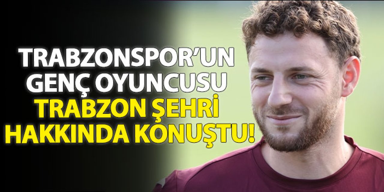 Trabzonspor’un genç oyuncusu Trabzon şehri hakkında konuştu!