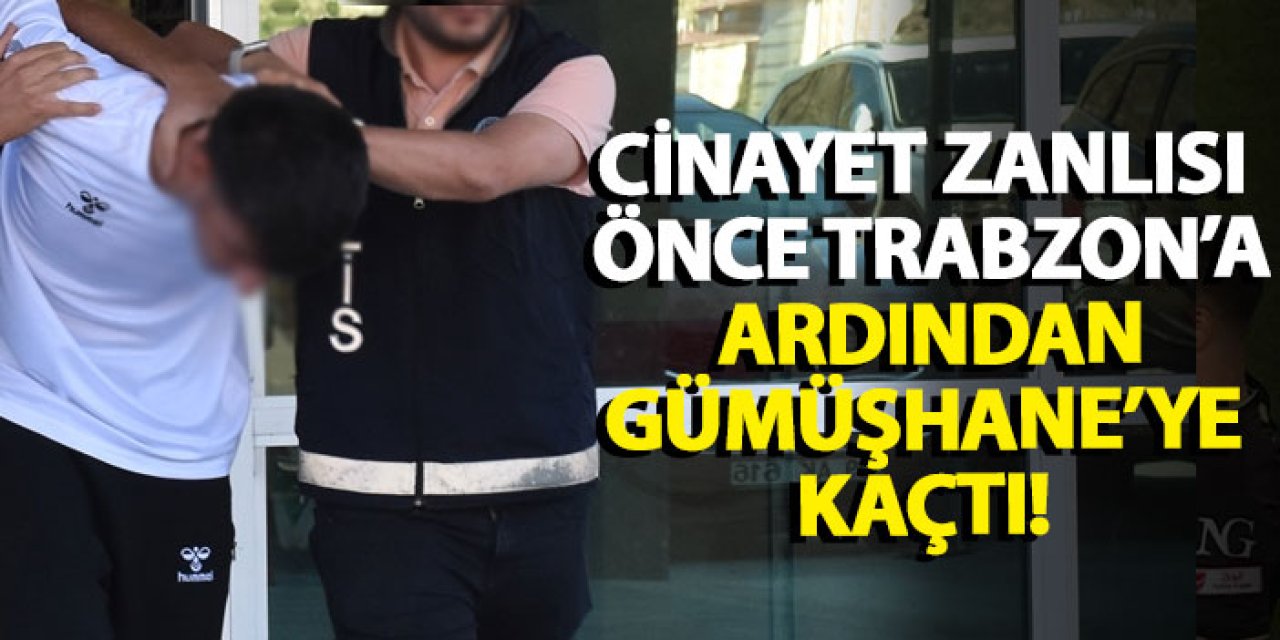 Cinayet zanlısı önce Trabzon’a, ardından Gümüşhane’ye kaçtı!