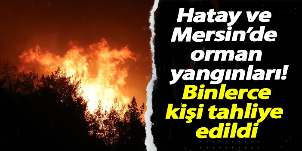 Hatay ve Mersin’de orman yangınları! Tahliyeler ve müdahaleler sürüyor