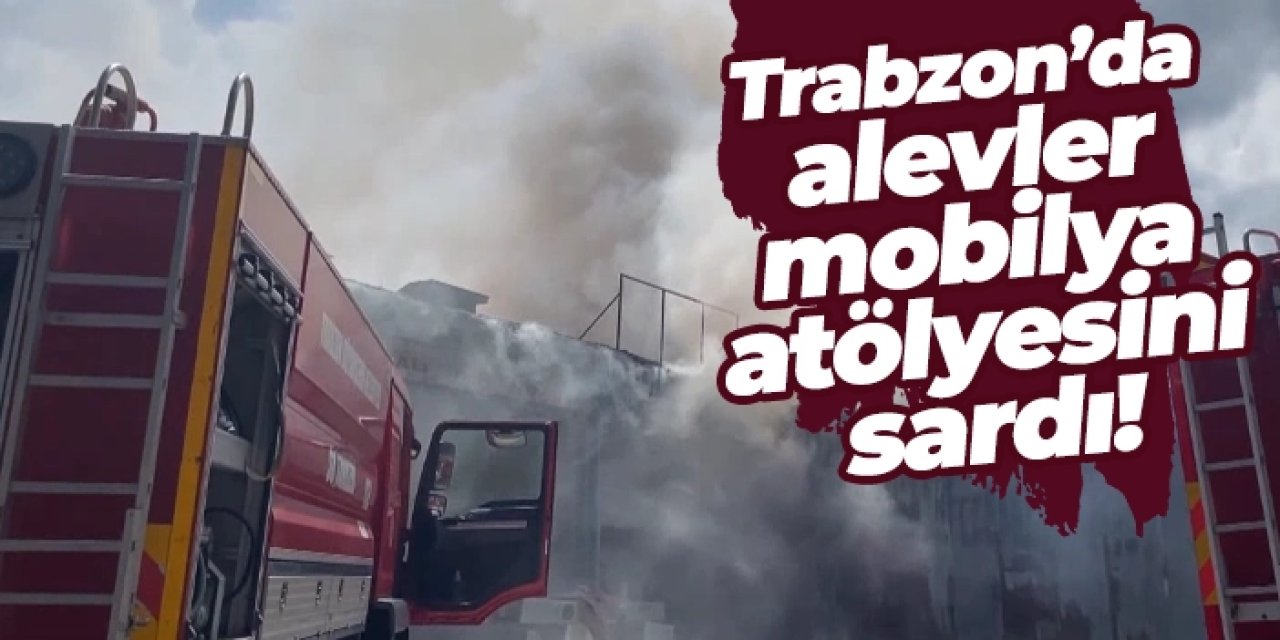 Trabzon’da mobilya atölyesinde korkutan yangın!