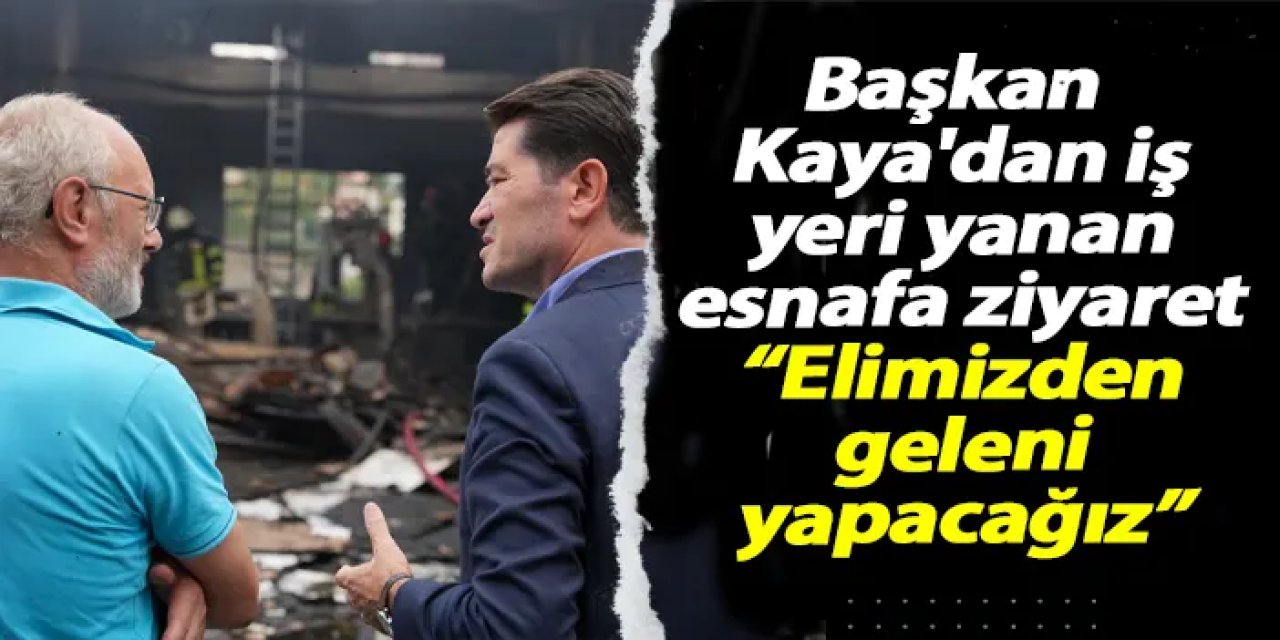 Başkan Kaya'dan iş yeri yanan esnafa geçmiş olsun ziyareti