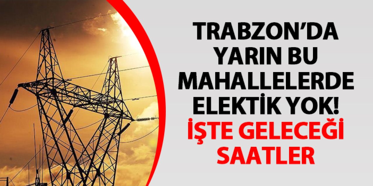 Trabzon’da yarın bu mahallelerde elektik yok! İşte geleceği saatler