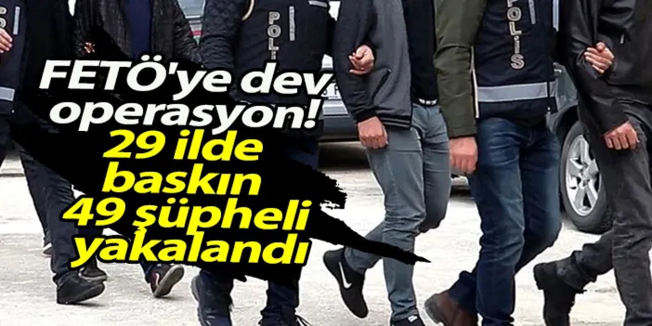 FETÖ'ye dev operasyon! 29 ilde baskın 49 şüpheli yakalandı