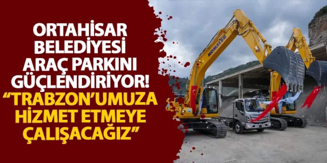 Ortahisar Belediyesi araç parkını güçlendiriyor! “Trabzon’umuza hizmet etmeye çalışacağız”