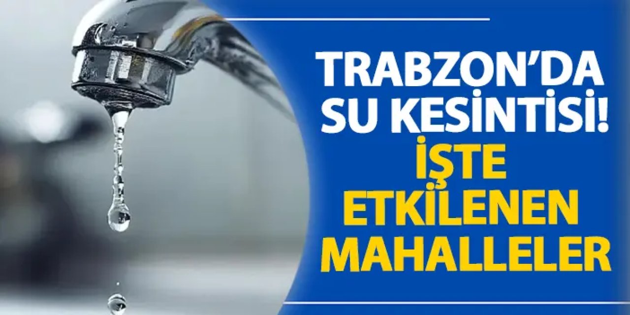 Trabzon’da su kesintisi! İşte etkilenen mahalleler