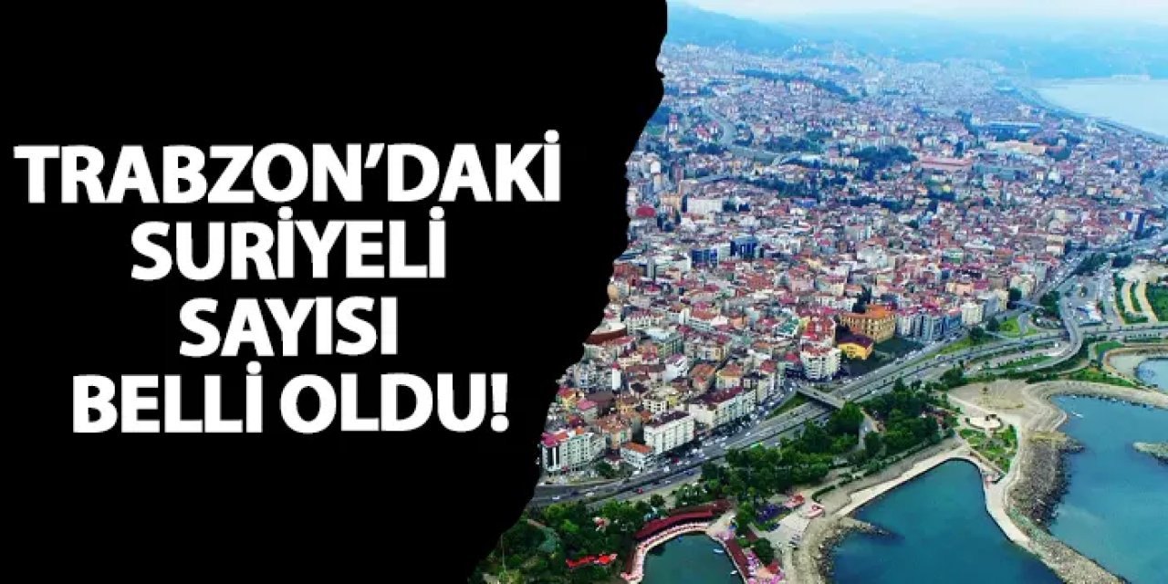 Trabzon’daki Suriyeli sayısı belli oldu!