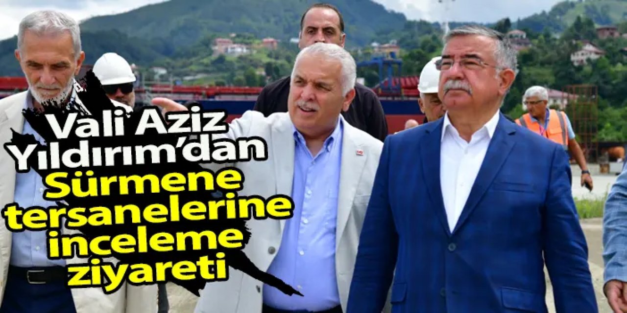 Vali Aziz Yıldırım’dan Sürmene tersanelerine inceleme ziyareti