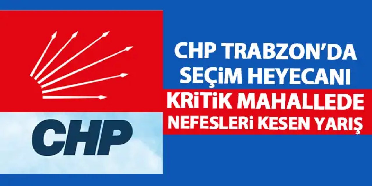 CHP Trabzon’da delege seçimi heyecanı başladı! Kritik mahallede nefesleri kesen yarış