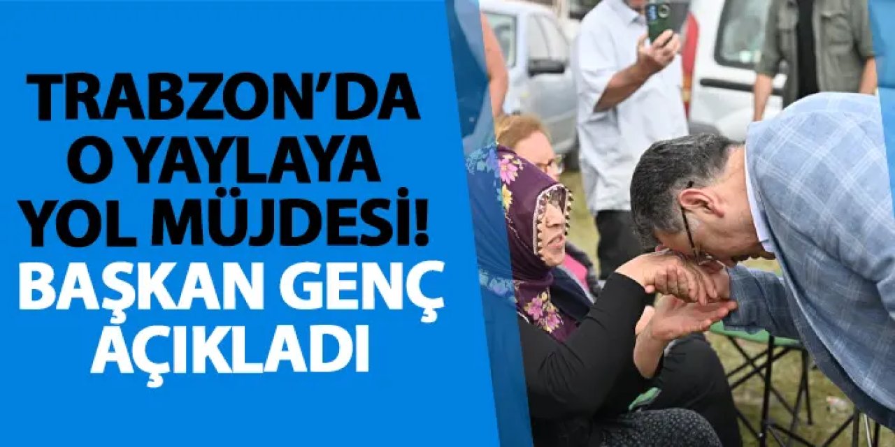 Trabzon’da o yaylaya yol müjdesi! Başkan Genç açıkladı