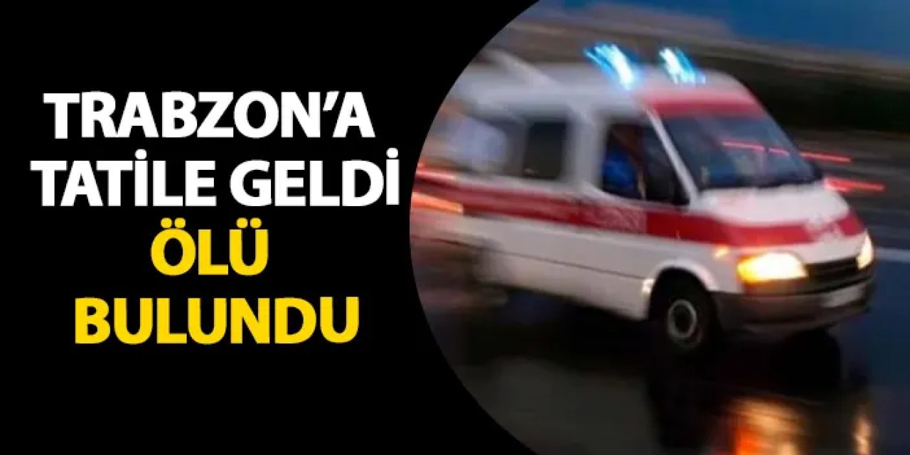 Trabzon’a tatile geldi, ölü bulundu