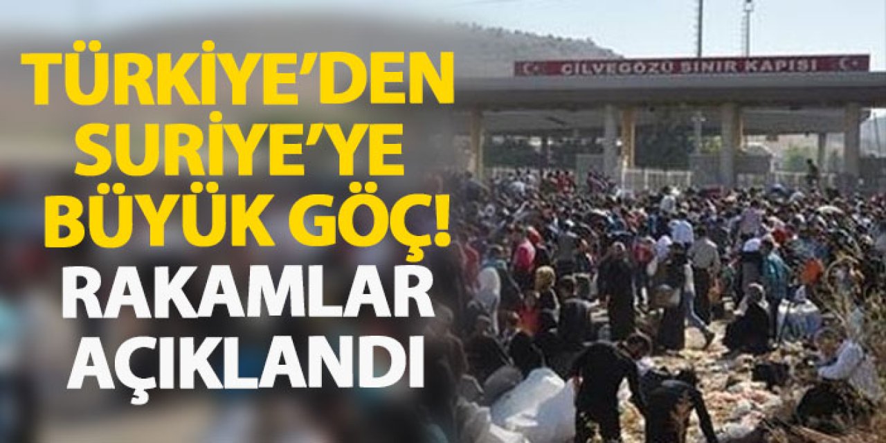 Türkiye’den Suriye’ye büyük göç! Rakamlar açıklandı!