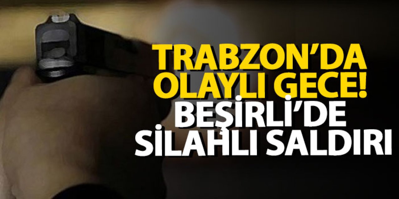Trabzon’da olaylı gece! Beşirli’de silahlı saldırı