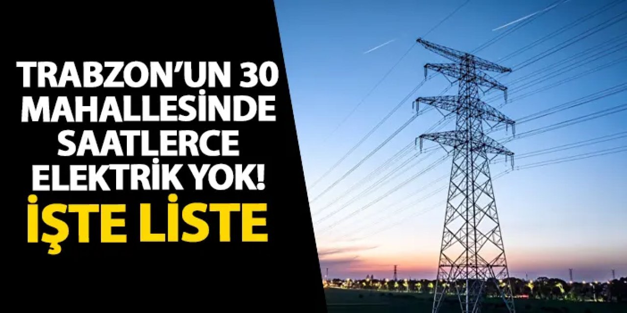 Trabzon’un 30 mahallesinde saatlerce elektrik yok! İşte liste