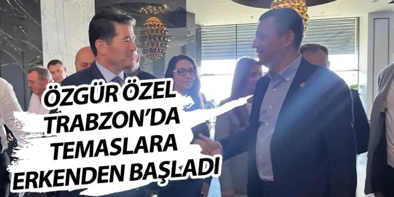Özgür Özel Trabzon temaslarına başladı