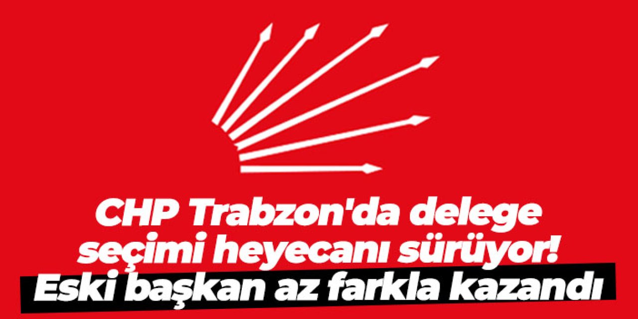 CHP Trabzon'da delege seçimi heyecanı sürüyor! Eski başkan az farkla kazandı