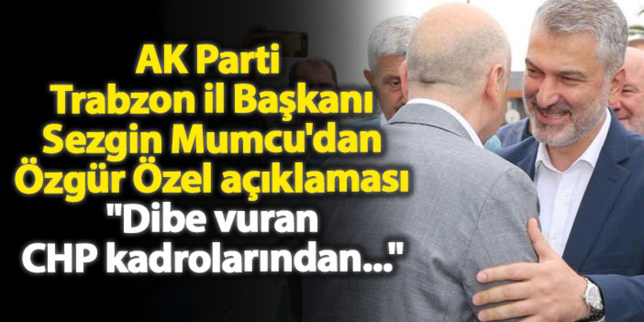 AK Parti Trabzon il Başkanı Sezgin Mumcu'dan Özgür Özel açıklaması "Dibe vuran CHP kadrolarından..."