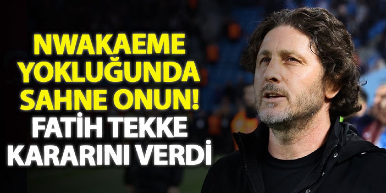 Nwakaeme yokluğunda sahne onun! Fatih Tekke kararını verdi