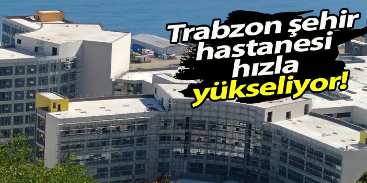Trabzon Şehir Hastanesi hızla yükseliyor!
