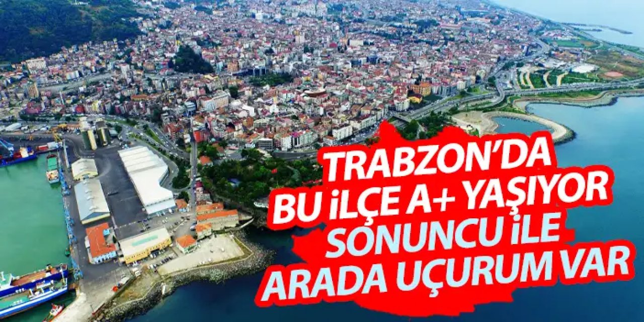 Trabzon’da bu ilçe A+ yaşıyor! Sosyoekonomik seviyesi en düşük ilçe ile arada uçurum var