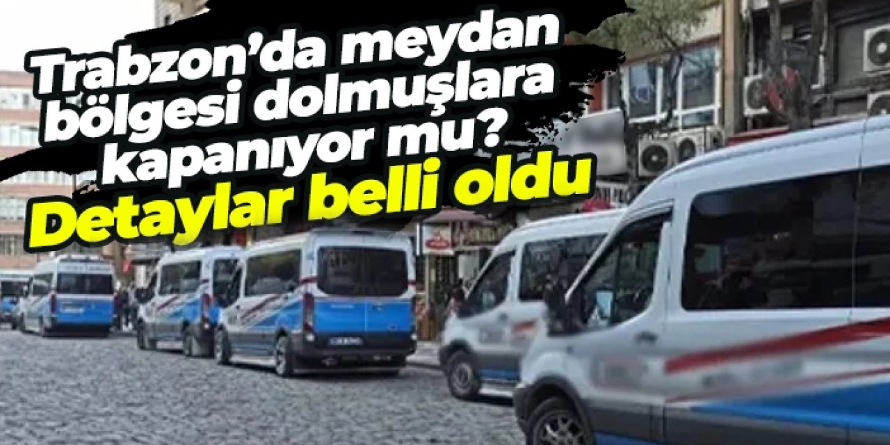 Trabzon’da meydan bölgesi dolmuşlara kapanıyor mu? Detaylar belli oldu