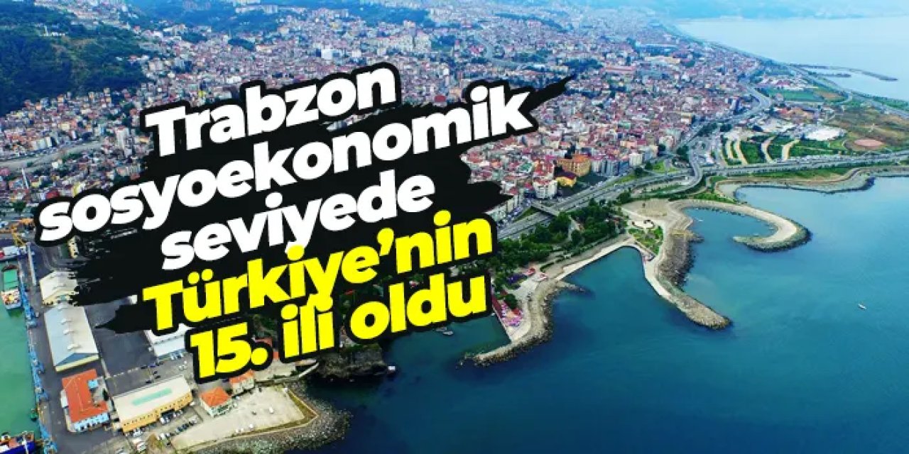 Trabzon sosyoekonomik seviyede Türkiye’nin 15. ili oldu