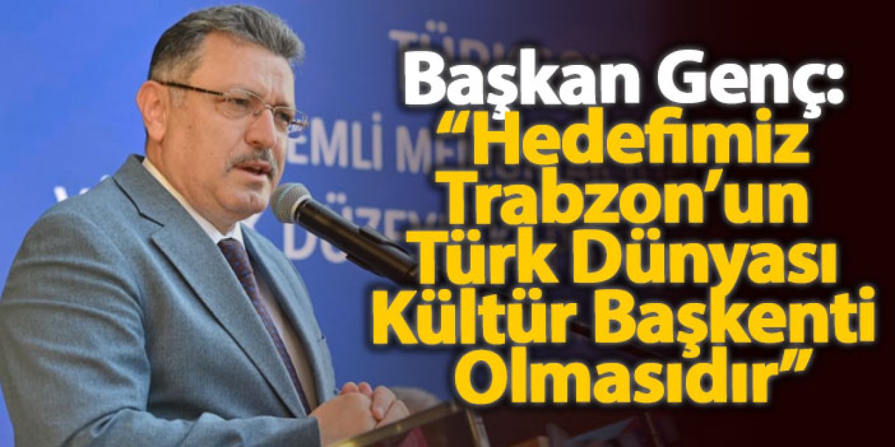 Başkan Genç: “Hedefimiz Trabzon’un Türk Dünyası Kültür Başkenti Olmasıdır”