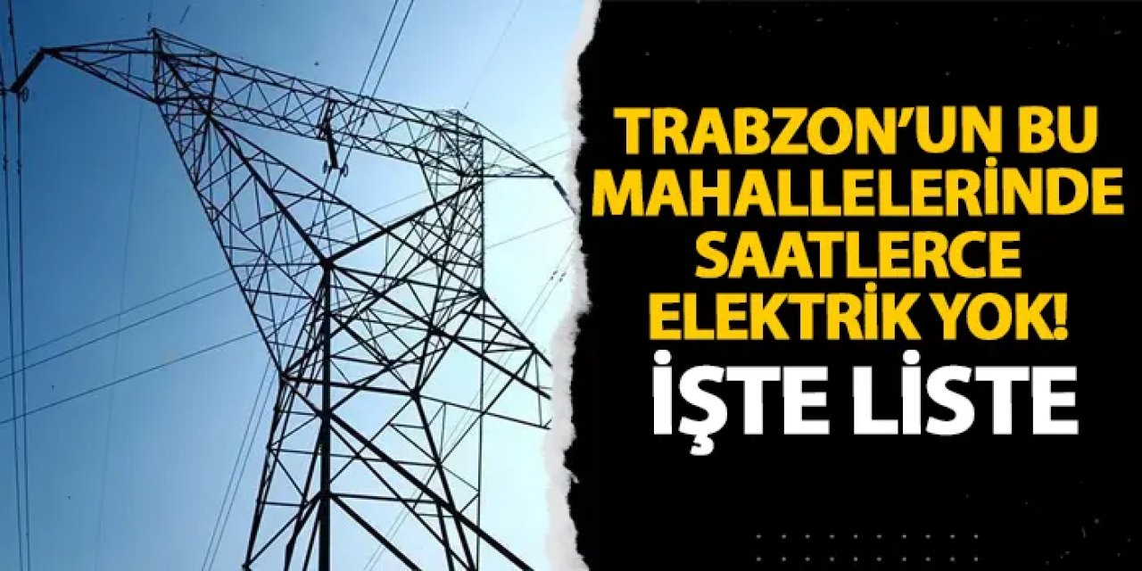 Trabzon’un bu mahallelerinde saatlerce elektrik yok! İşte liste