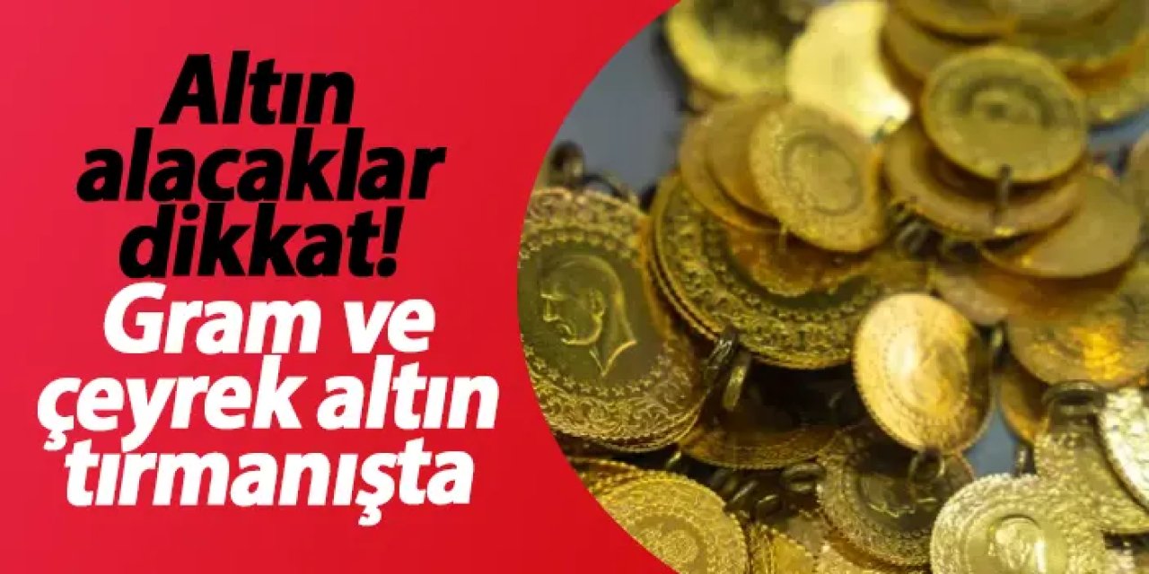 Altın alacaklar dikkat! Gram ve çeyrek altın tırmanışta