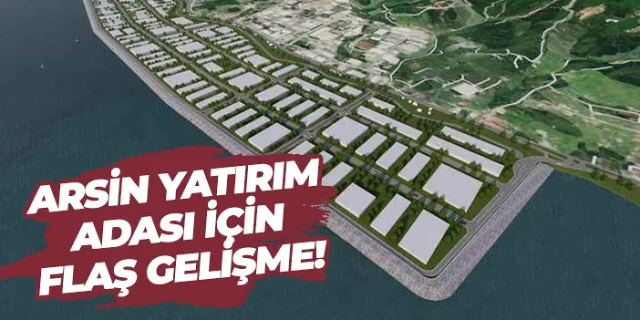 Arsin Yatırım Adası için flaş gelişme! Çalışmalar başlıyor