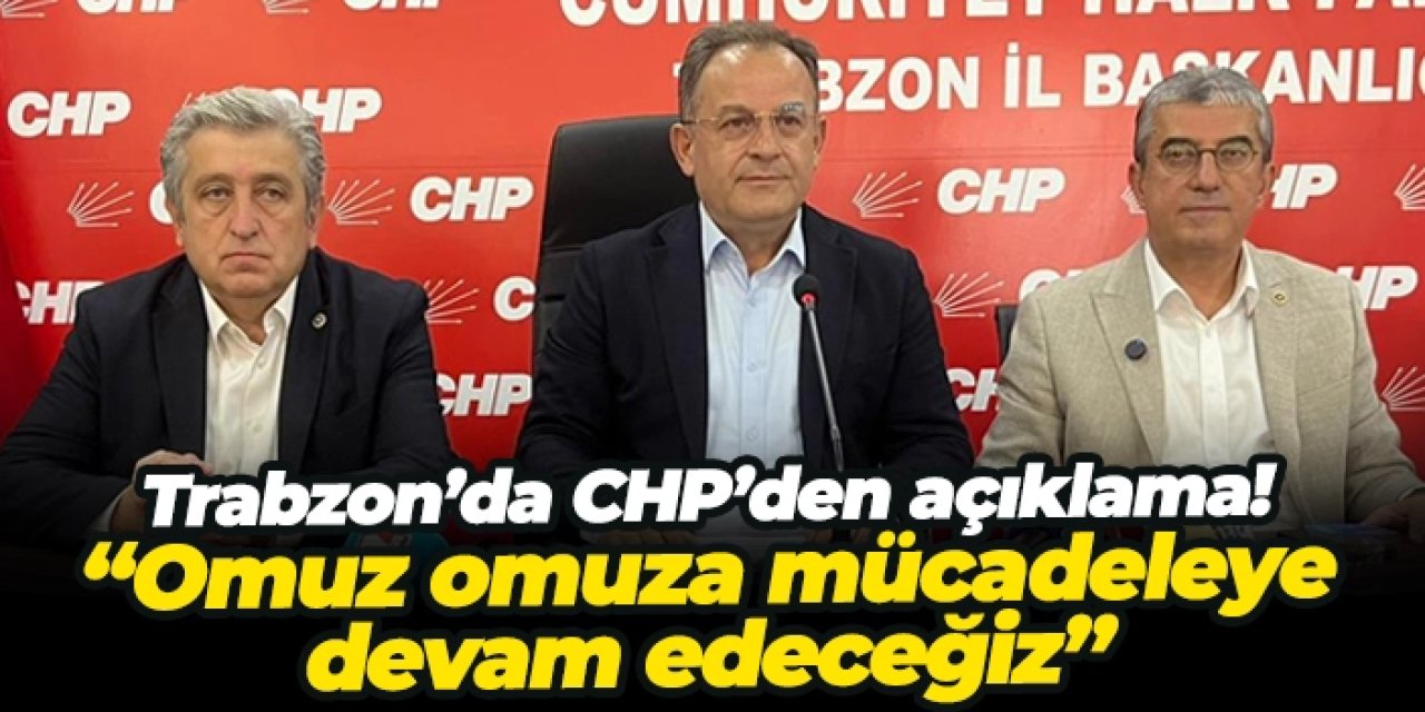 Trabzon’da CHP’den açıklama! “Omuz omuza mücadeleye devam edeceğiz”
