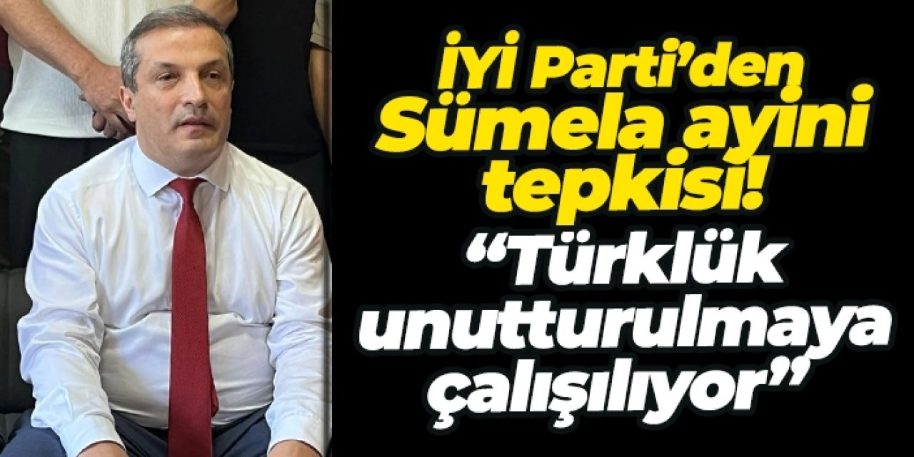 İYİ Parti’den Sümela ayini tepkisi! “Türklük unutturulmaya çalışılıyor”